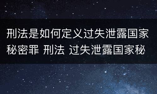 刑法是如何定义过失泄露国家秘密罪 刑法 过失泄露国家秘密罪