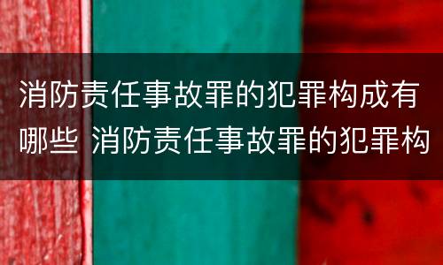 消防责任事故罪的犯罪构成有哪些 消防责任事故罪的犯罪构成有哪些