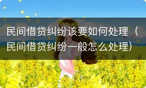 民间借贷纠纷该要如何处理（民间借贷纠纷一般怎么处理）