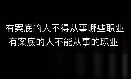 有案底的人不得从事哪些职业 有案底的人不能从事的职业