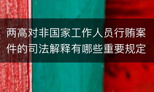 两高对非国家工作人员行贿案件的司法解释有哪些重要规定