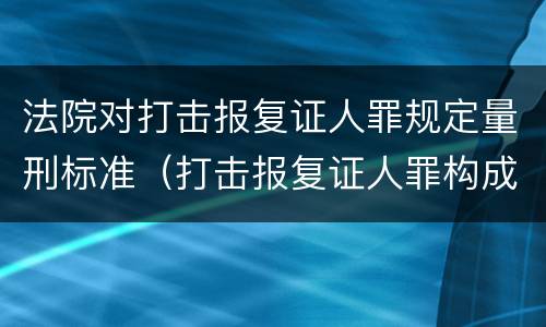 法院对打击报复证人罪规定量刑标准（打击报复证人罪构成要件）