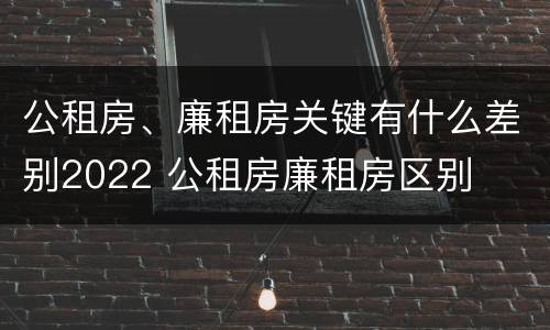 公租房、廉租房关键有什么差别2022 公租房廉租房区别