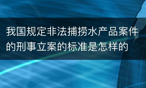 我国规定非法捕捞水产品案件的刑事立案的标准是怎样的