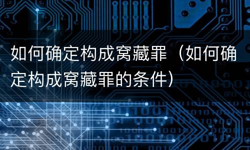 如何确定构成窝藏罪（如何确定构成窝藏罪的条件）
