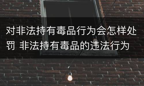 对非法持有毒品行为会怎样处罚 非法持有毒品的违法行为