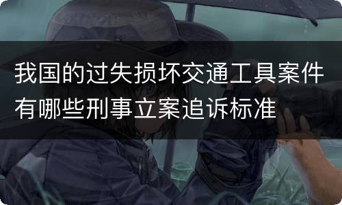 我国的过失损坏交通工具案件有哪些刑事立案追诉标准