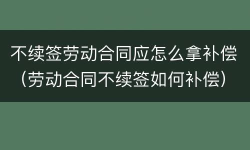 不续签劳动合同应怎么拿补偿（劳动合同不续签如何补偿）