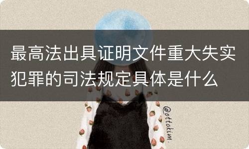 最高法出具证明文件重大失实犯罪的司法规定具体是什么