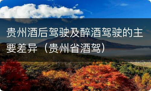 贵州酒后驾驶及醉酒驾驶的主要差异（贵州省酒驾）