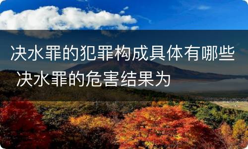 决水罪的犯罪构成具体有哪些 决水罪的危害结果为