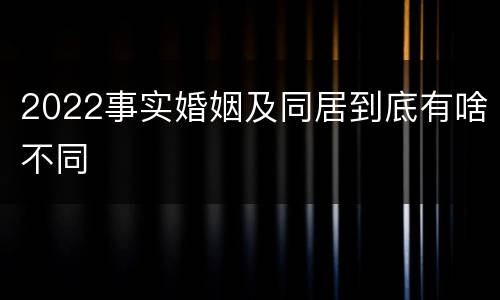 2022事实婚姻及同居到底有啥不同