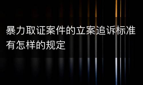 暴力取证案件的立案追诉标准有怎样的规定