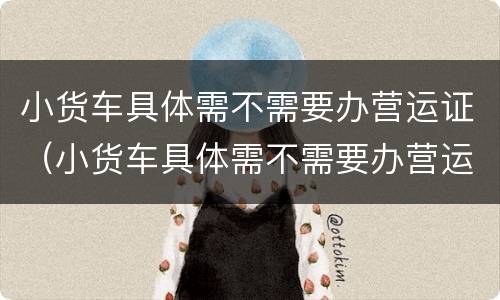 小货车具体需不需要办营运证（小货车具体需不需要办营运证呢）