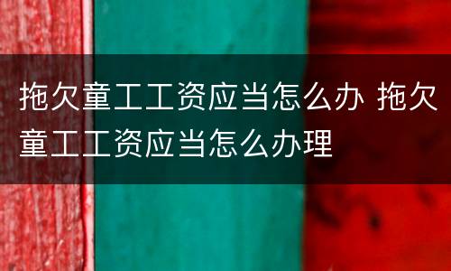 拖欠童工工资应当怎么办 拖欠童工工资应当怎么办理