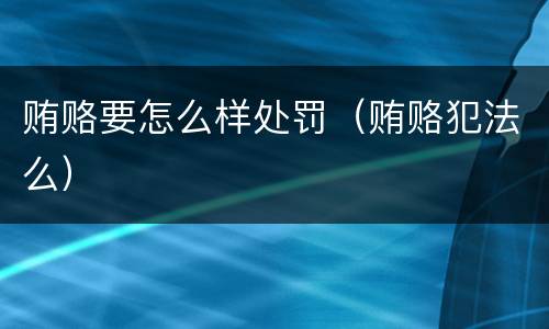 贿赂要怎么样处罚（贿赂犯法么）