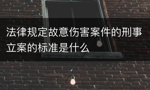 法律规定故意伤害案件的刑事立案的标准是什么