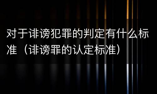 对于诽谤犯罪的判定有什么标准（诽谤罪的认定标准）