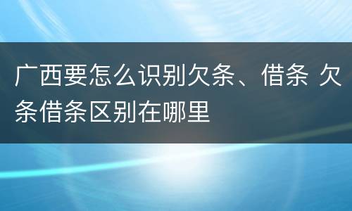 广西要怎么识别欠条、借条 欠条借条区别在哪里