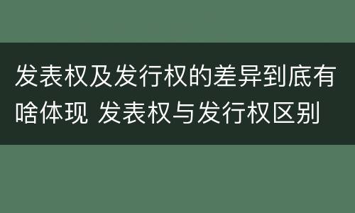 发表权及发行权的差异到底有啥体现 发表权与发行权区别