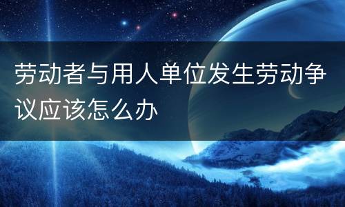 劳动者与用人单位发生劳动争议应该怎么办