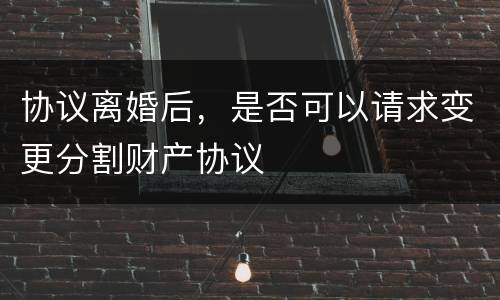 协议离婚后，是否可以请求变更分割财产协议