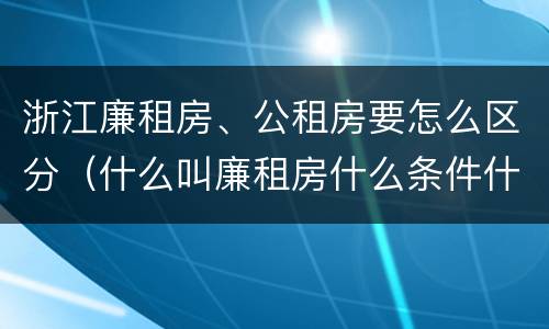 浙江廉租房、公租房要怎么区分（什么叫廉租房什么条件什么叫公租房）