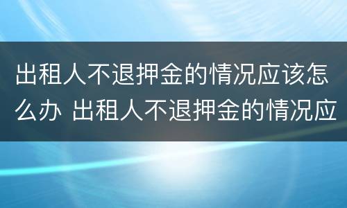出租人不退押金的情况应该怎么办 出租人不退押金的情况应该怎么办呢