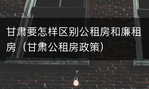 甘肃要怎样区别公租房和廉租房（甘肃公租房政策）