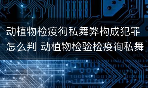 动植物检疫徇私舞弊构成犯罪怎么判 动植物检验检疫徇私舞弊罪