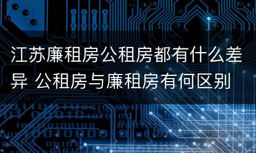 江苏廉租房公租房都有什么差异 公租房与廉租房有何区别