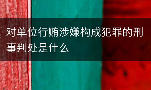 对单位行贿涉嫌构成犯罪的刑事判处是什么