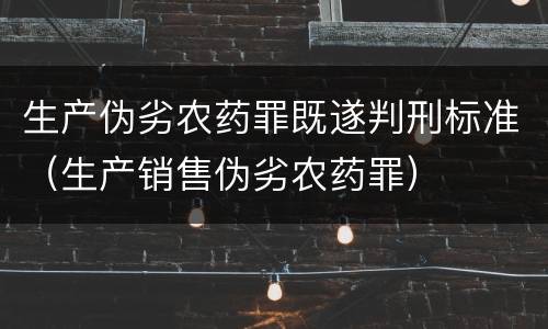 生产伪劣农药罪既遂判刑标准（生产销售伪劣农药罪）