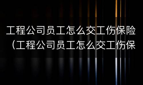 工程公司员工怎么交工伤保险（工程公司员工怎么交工伤保险的）