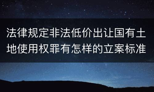 法律规定非法低价出让国有土地使用权罪有怎样的立案标准