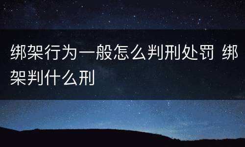 绑架行为一般怎么判刑处罚 绑架判什么刑