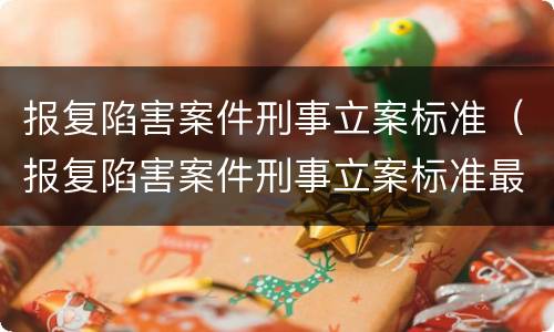 报复陷害案件刑事立案标准（报复陷害案件刑事立案标准最新）