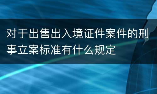 对于出售出入境证件案件的刑事立案标准有什么规定