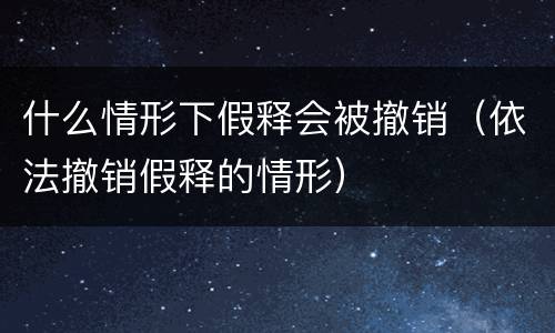什么情形下假释会被撤销（依法撤销假释的情形）