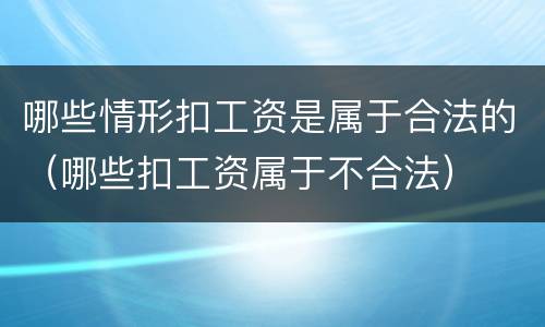 哪些情形扣工资是属于合法的（哪些扣工资属于不合法）