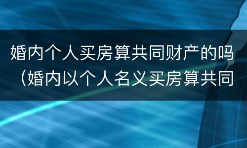 婚内个人买房算共同财产的吗（婚内以个人名义买房算共同财产吗）
