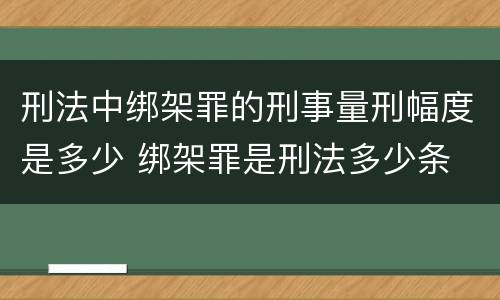 刑法中绑架罪的刑事量刑幅度是多少 绑架罪是刑法多少条