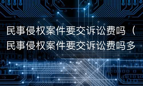 民事侵权案件要交诉讼费吗（民事侵权案件要交诉讼费吗多少钱）