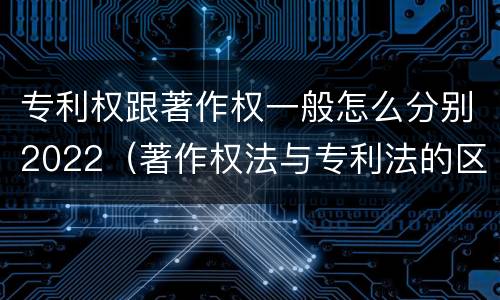 专利权跟著作权一般怎么分别2022（著作权法与专利法的区别）
