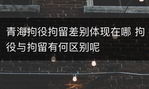 青海拘役拘留差别体现在哪 拘役与拘留有何区别呢
