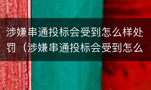 涉嫌串通投标会受到怎么样处罚（涉嫌串通投标会受到怎么样处罚和处罚）