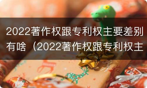 2022著作权跟专利权主要差别有啥（2022著作权跟专利权主要差别有啥不同）