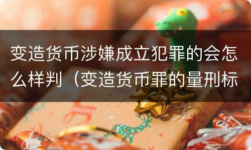 变造货币涉嫌成立犯罪的会怎么样判（变造货币罪的量刑标准）