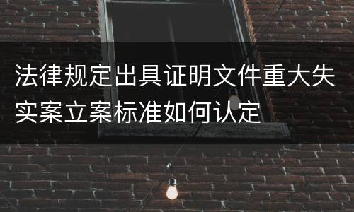 法律规定出具证明文件重大失实案立案标准如何认定