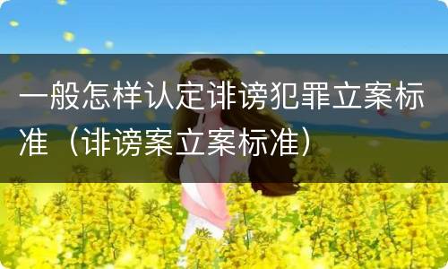 一般怎样认定诽谤犯罪立案标准（诽谤案立案标准）